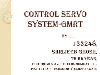 CONTROL SERVO
SYSTEM-GMRT
BY.......

133248,
SHRIJEEB GHOSH,
THIRD YEAR,
ELECTRONICS AND TELECOMMUNICATIONS,
INSTITUTE OF TECHNOLOGY(ULHASNAGAR)

 