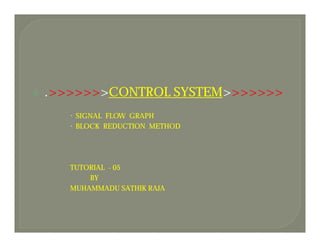    .>>>>>>>CONTROL SYSTEM>>>>>>>
        SIGNAL FLOW GRAPH
        BLOCK REDUCTION METHOD




       TUTORIAL - 05
           BY
       MUHAMMADU SATHIK RAJA
 