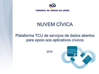 NUVEM CÍVICA
Plataforma TCU de serviços de dados abertos
para apoio aos aplicativos cívicos
2016
 