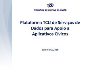 Plataforma TCU de Serviços de
Dados para Apoio a
Aplicativos Cívicos
Setembro/2016
 
