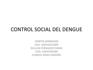 CONTROL SOCIAL DEL DENGUE MARTIN BARRAGAN   COD: 100150422009 WILLIAN FERNANDO PARRA COD: 10050392009 CHARLES ARIAS FANDIÑO 