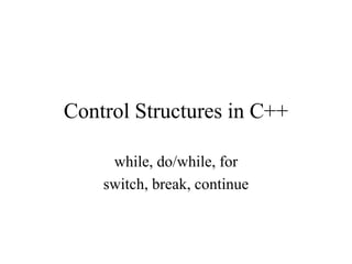 Control Structures in C++
while, do/while, for
switch, break, continue
 