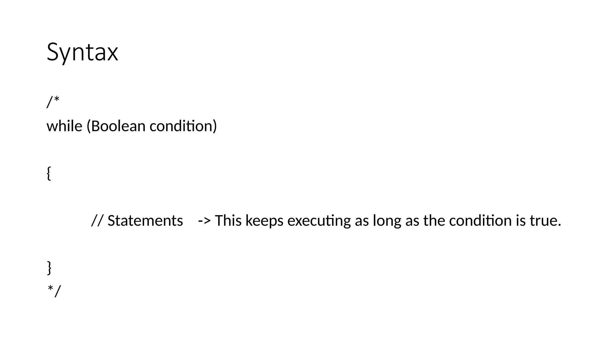 Syntax
/*
while (Boolean condition)
{
// Statements -> This keeps executing as long as the condition is true.
}
*/
 