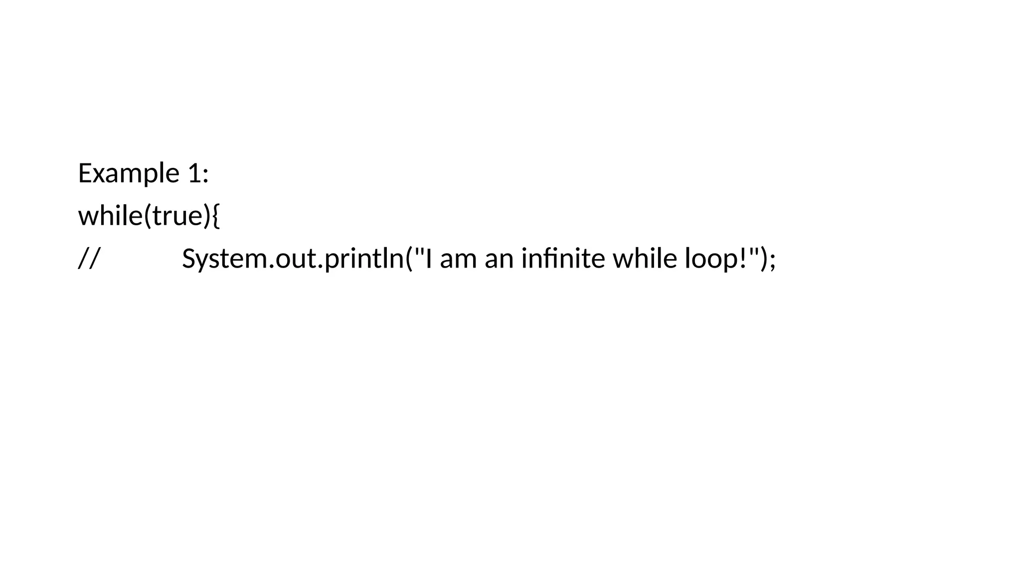 Example 1:
while(true){
// System.out.println("I am an infinite while loop!");
 