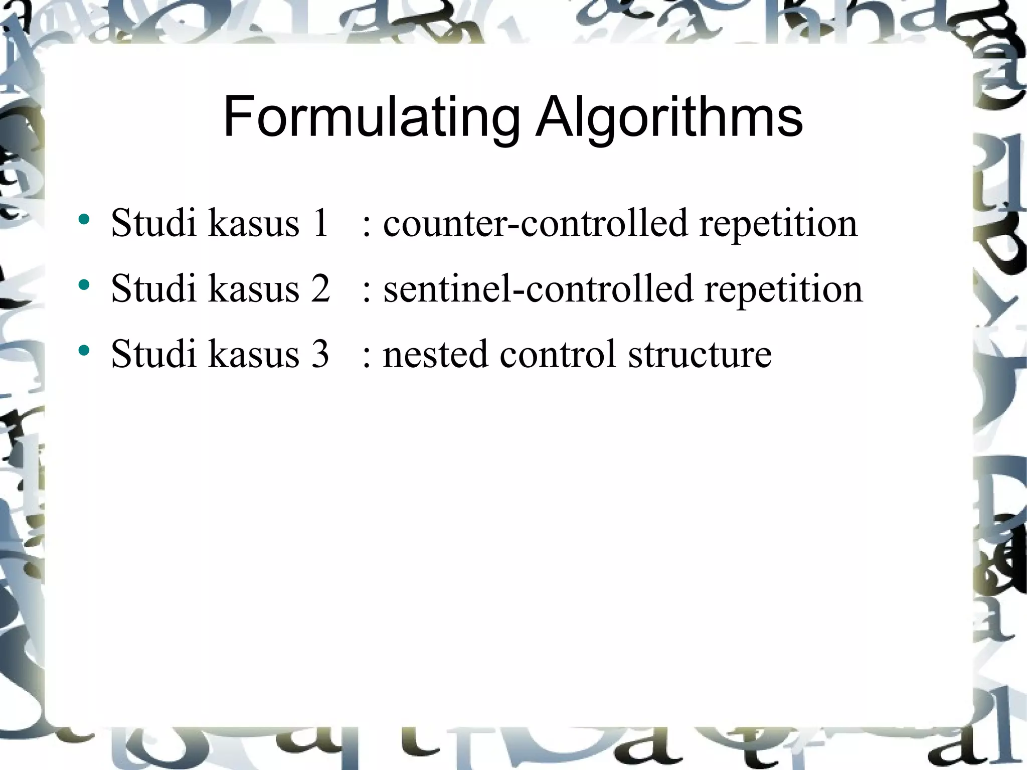Formulating Algorithms Studi kasus 1 : counter-controlled repetition Studi kasus 2 : sentinel-controlled repetition Studi kasus 3 : nested control structure 