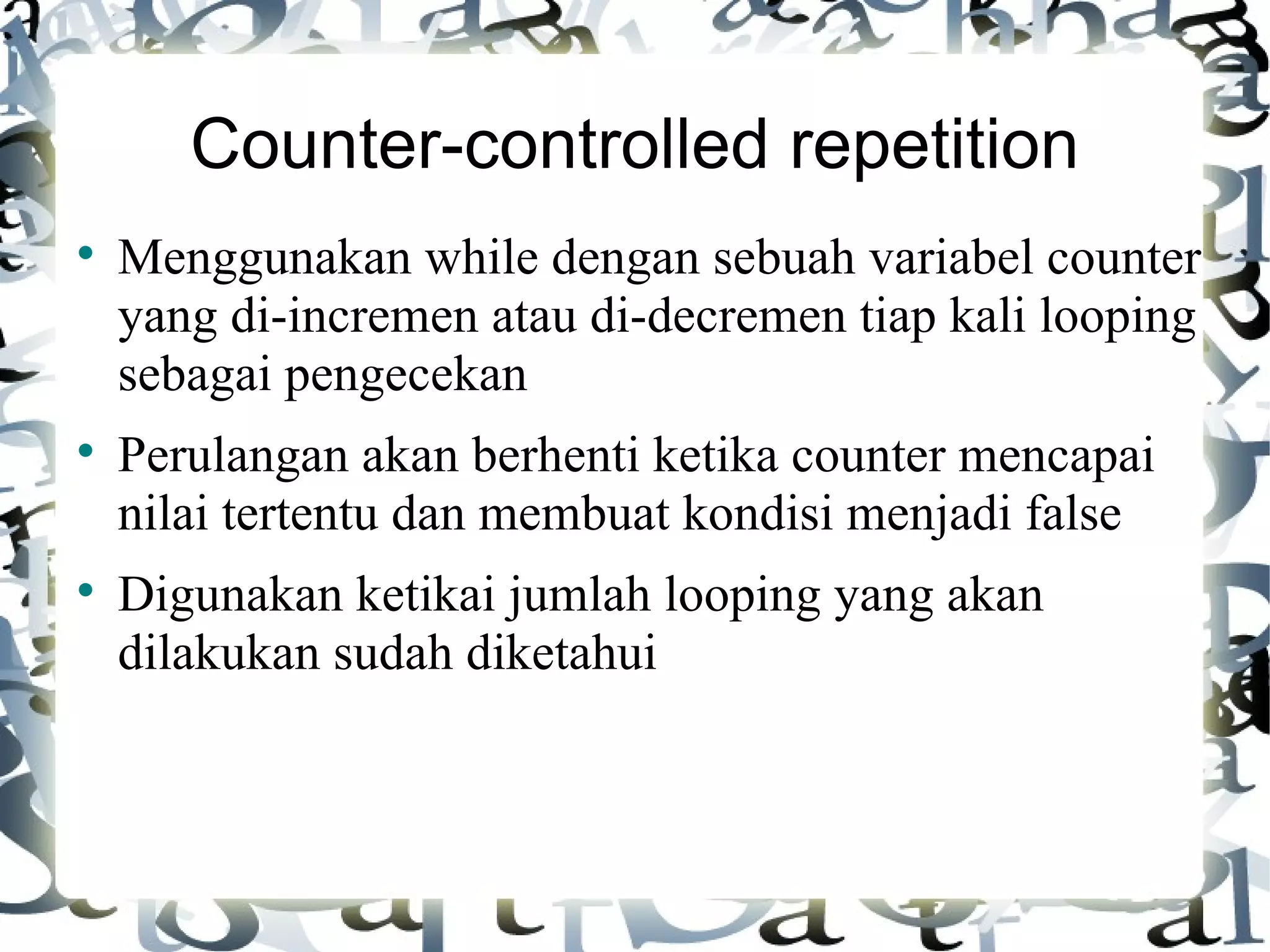 Counter-controlled repetition Menggunakan while dengan sebuah variabel counter yang di-incremen atau di-decremen tiap kali looping sebagai pengecekan Perulangan akan berhenti ketika counter mencapai nilai tertentu dan membuat kondisi menjadi false Digunakan ketikai jumlah looping yang akan dilakukan sudah diketahui 
