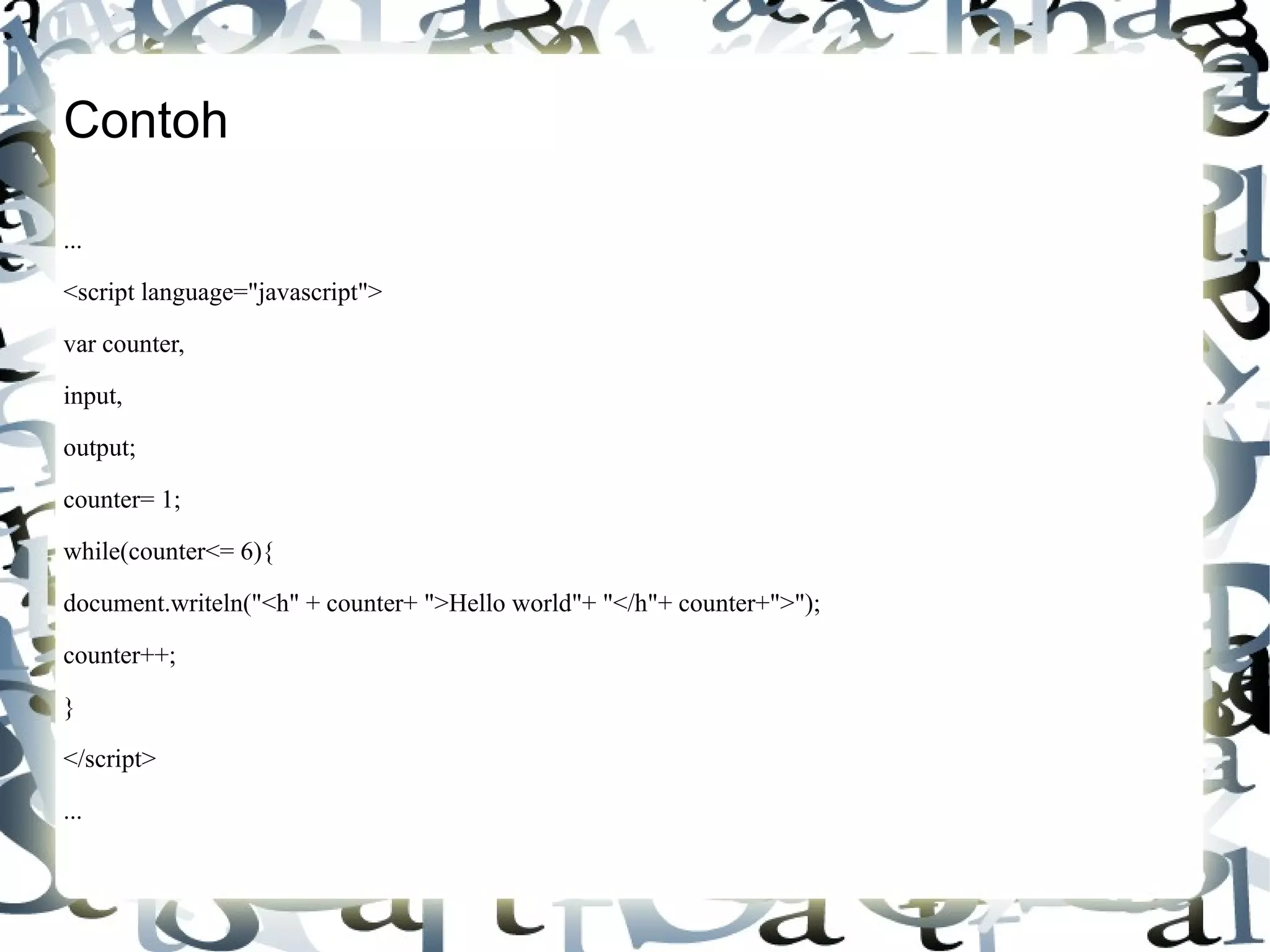 Contoh ... <script language="javascript"> var counter, input, output; counter= 1; while(counter<= 6){ document.writeln("<h" + counter+ ">Hello world"+ "</h"+ counter+">"); counter++; } </script> ... 