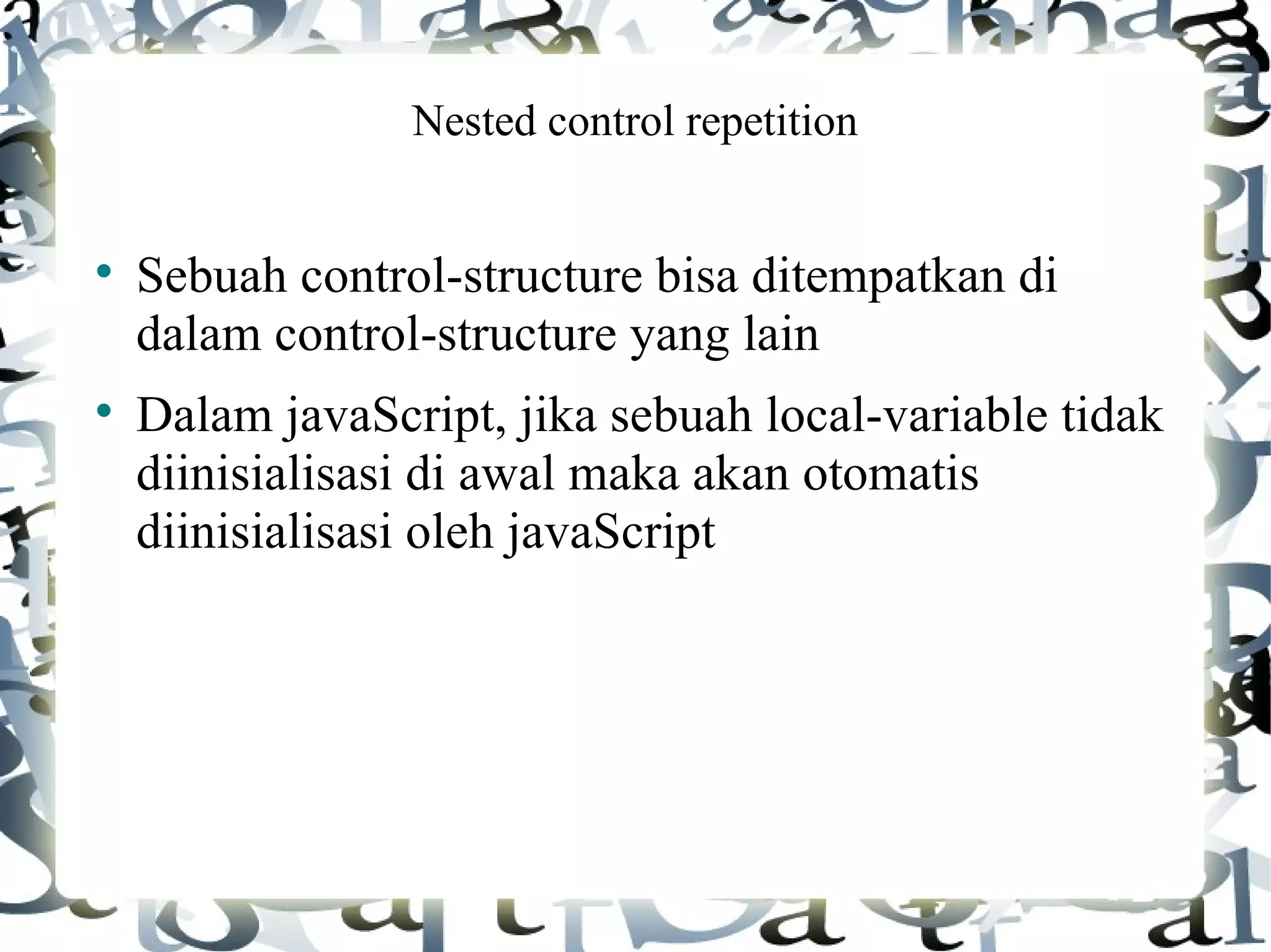 Nested control repetition Sebuah control-structure bisa ditempatkan di dalam control-structure yang lain Dalam javaScript, jika sebuah local-variable tidak diinisialisasi di awal maka akan otomatis diinisialisasi oleh javaScript 