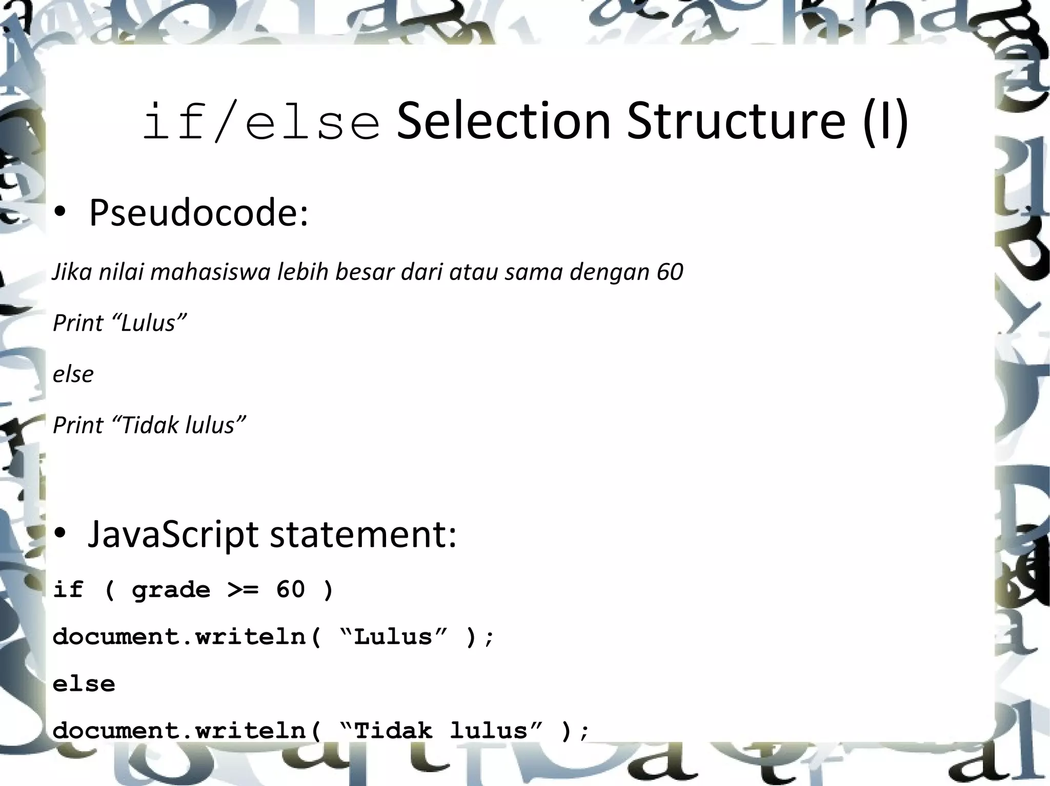 if/else  Selection Structure (I) • Pseudocode: Jika nilai mahasiswa lebih besar dari atau sama dengan 60 Print “Lulus” else Print “Tidak lulus” • JavaScript statement: if ( grade >= 60 ) document.writeln( “Lulus” ); else  document.writeln( “Tidak lulus” ); 