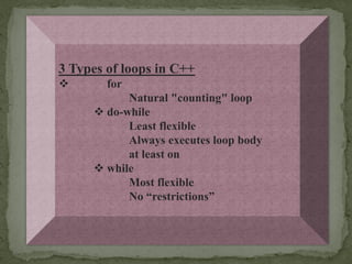 3 Types of loops in C++
       for
           Natural "counting" loop
      do-while
           Least flexible
           Always executes loop body
           at least on
      while
           Most flexible
           No “restrictions”
 