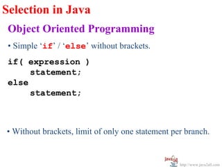 Selection in Java
 Object Oriented Programming
 • Simple ‘if’ / ‘else’ without brackets.
 if( expression )
      statement;
 else
      statement;



• Without brackets, limit of only one statement per branch.


                                                  http://www.java2all.com
 