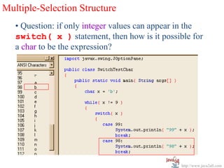 Multiple-Selection Structure
   • Question: if only integer values can appear in the
   switch( x ) statement, then how is it possible for
   a char to be the expression?




                                                 http://www.java2all.com
 