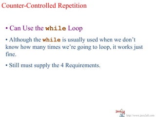Counter-Controlled Repetition


 • Can Use the while Loop
 • Although the while is usually used when we don’t
 know how many times we’re going to loop, it works just
 fine.
 • Still must supply the 4 Requirements.




                                                http://www.java2all.com
 