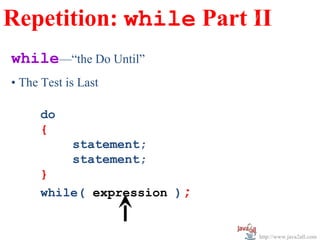 Repetition: while Part w
                       II
while—“the Do Until”
• The Test is Last

      do
      {
            statement;
            statement;
      }
      while( expression );


                             http://www.java2all.com
 