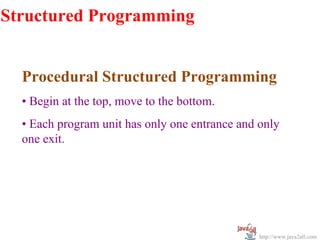 Structured Programming


  Procedural Structured Programming
  • Begin at the top, move to the bottom.
  • Each program unit has only one entrance and only
  one exit.




                                                http://www.java2all.com
 