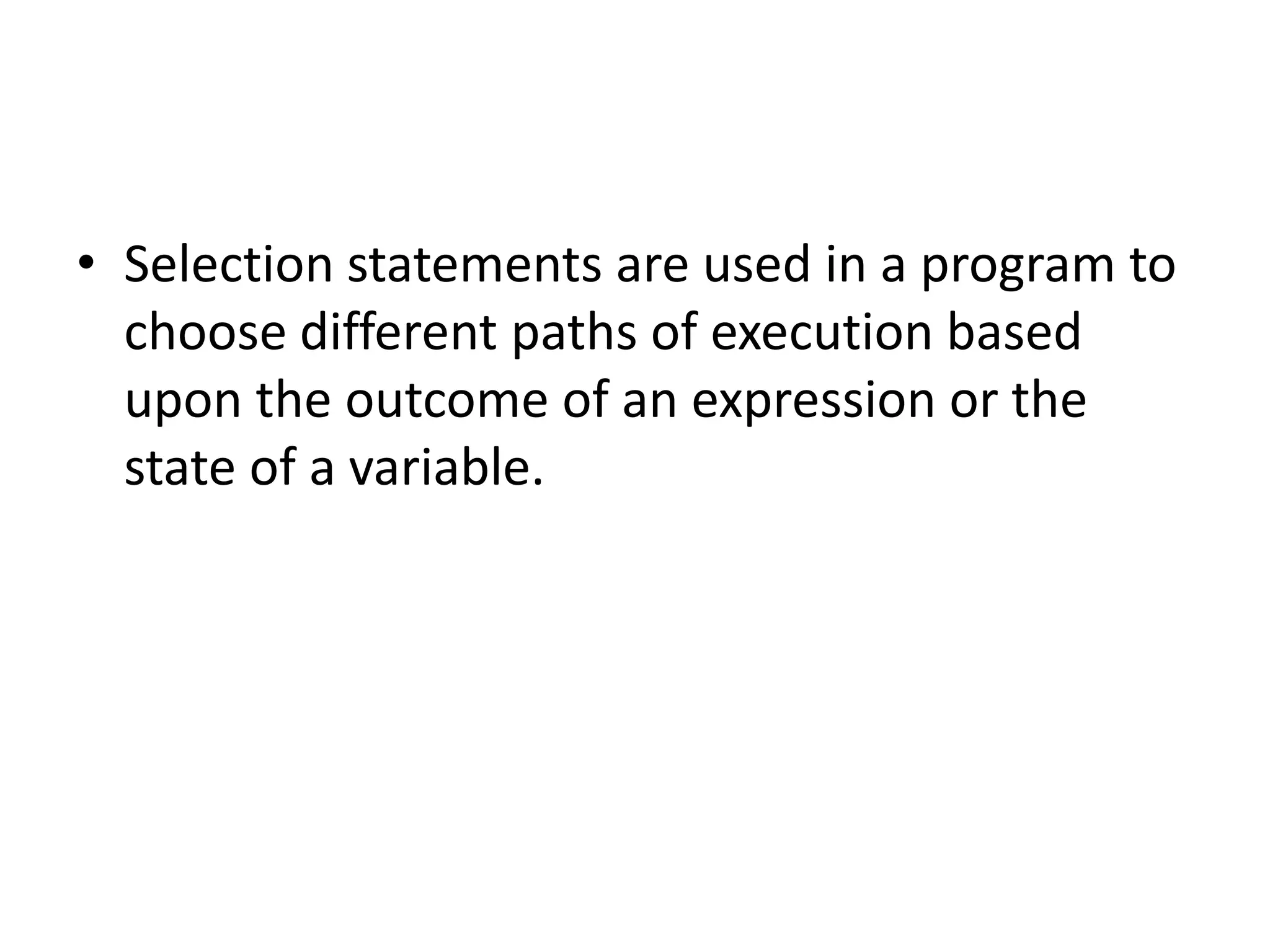 • Selection statements are used in a program to
choose different paths of execution based
upon the outcome of an expression or the
state of a variable.
 