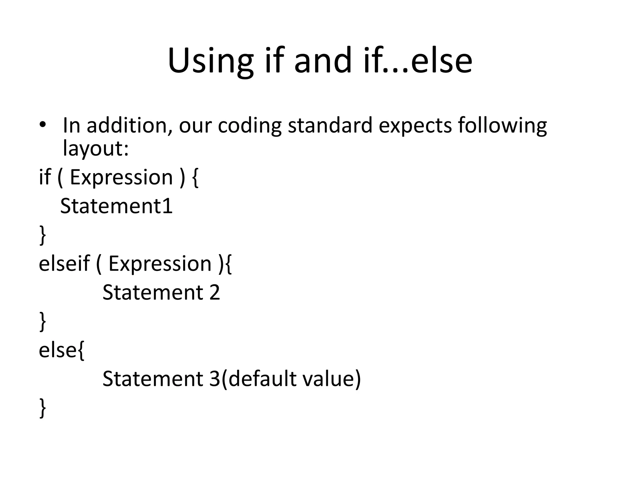 Using if and if...else
• In addition, our coding standard expects following
layout:
if ( Expression ) {
Statement1
}
elseif ( Expression ){
Statement 2
}
else{
Statement 3(default value)
}
 