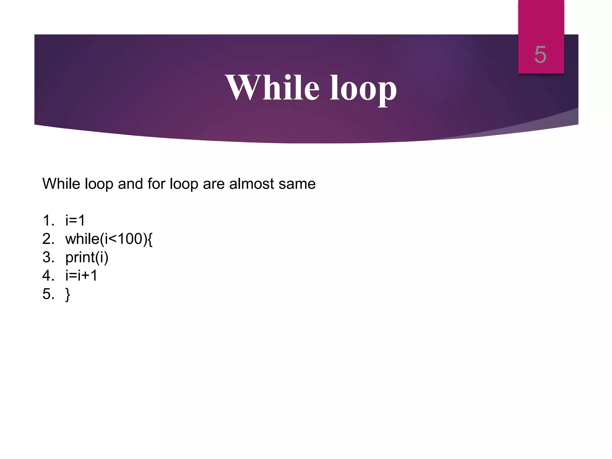 While loop
5
While loop and for loop are almost same
1. i=1
2. while(i<100){
3. print(i)
4. i=i+1
5. }
 
