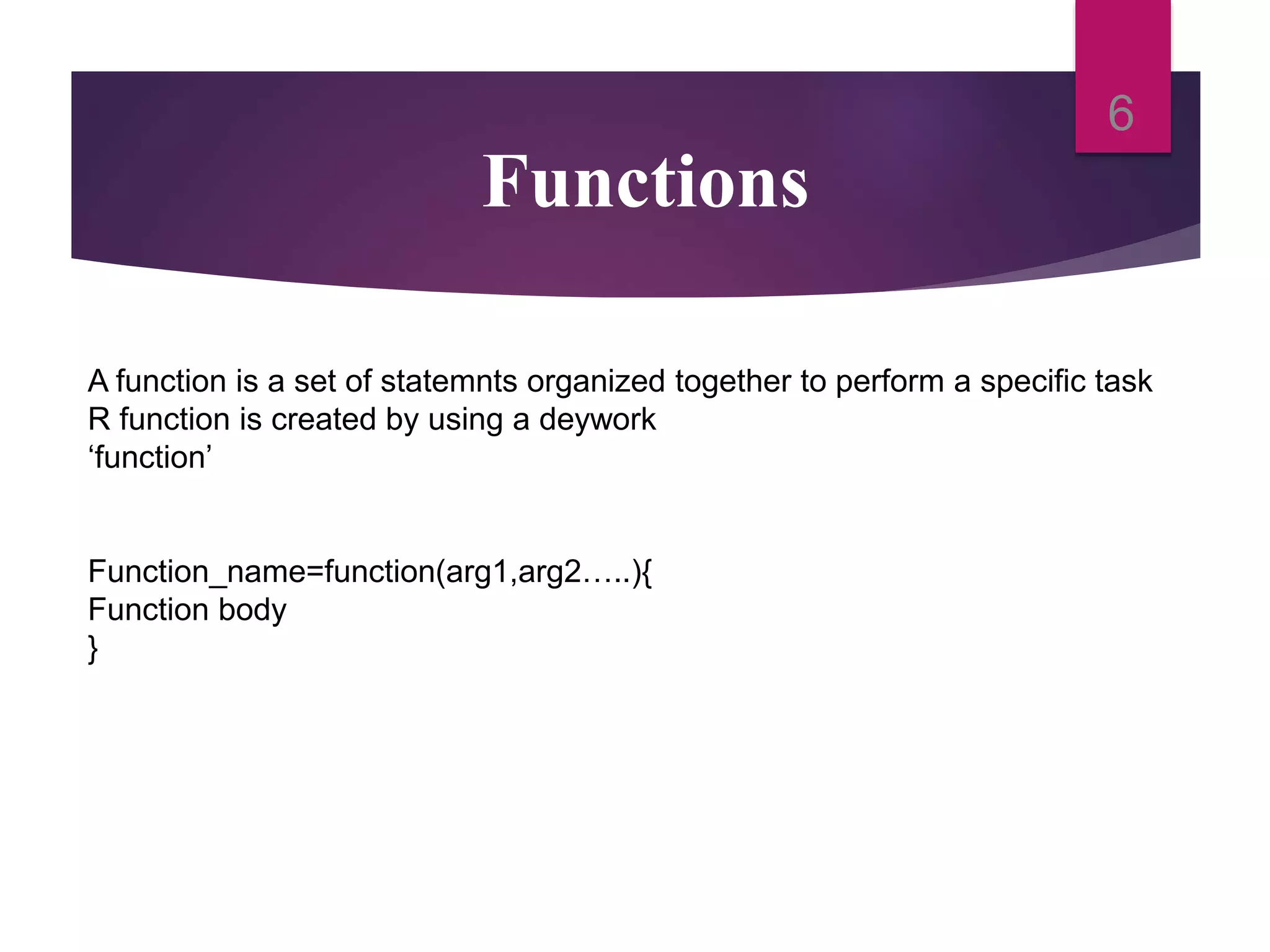 Functions
6
A function is a set of statemnts organized together to perform a specific task
R function is created by using a deywork
‘function’
Function_name=function(arg1,arg2…..){
Function body
}
 