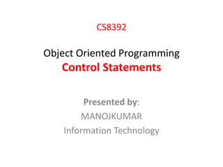 CS8392
Object Oriented Programming
Control Statements
Presented by:
MANOJKUMAR
Information Technology
 