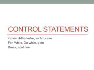 CONTROL STATEMENTS
if-then, if-then-else, switch/case
For, While, Do-while, goto
Break, continue