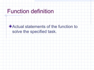 Function definition
Actual statements of the function to
solve the specified task.
 