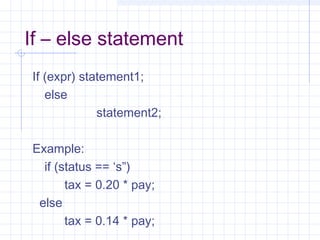 If – else statement
If (expr) statement1;
else
statement2;
Example:
if (status == ‘s”)
tax = 0.20 * pay;
else
tax = 0.14 * pay;
 