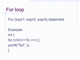 For loop
For (expr1; expr2; expr3) statement
Example:
int I;
for (i=0;i<=10; i++) {
printf(“%d”, i);
}
 