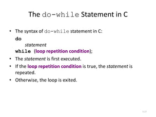The do-while Statement in C
• The syntax of do-while statement in C:
do
statement
while (loop repetition condition);
• The statement is first executed.
• If the loop repetition condition is true, the statement is
repeated.
• Otherwise, the loop is exited.
5-37
 