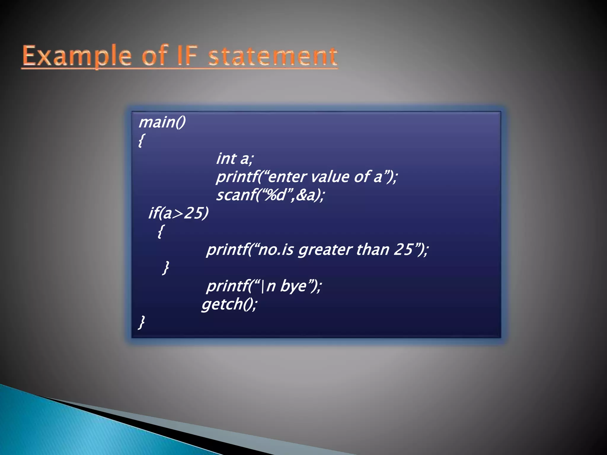 main()
{
int a;
printf(“enter value of a”);
scanf(“%d”,&a);
if(a>25)
{
printf(“no.is greater than 25”);
}
printf(“n bye”);
getch();
}
 