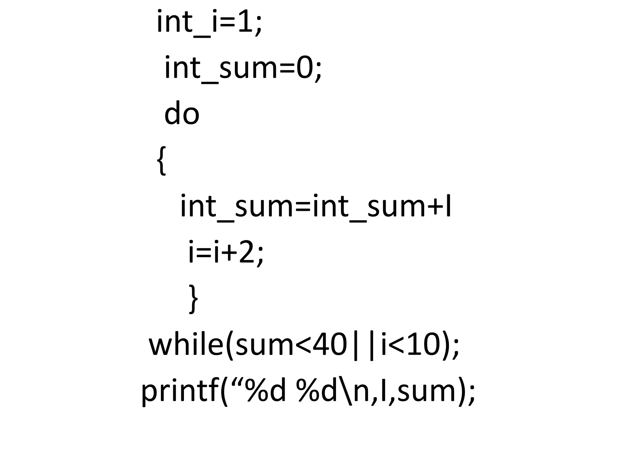 int_i=1;
int_sum=0;
do
{
int_sum=int_sum+I
i=i+2;
}
while(sum<40||i<10);
printf(“%d %dn,I,sum);
 