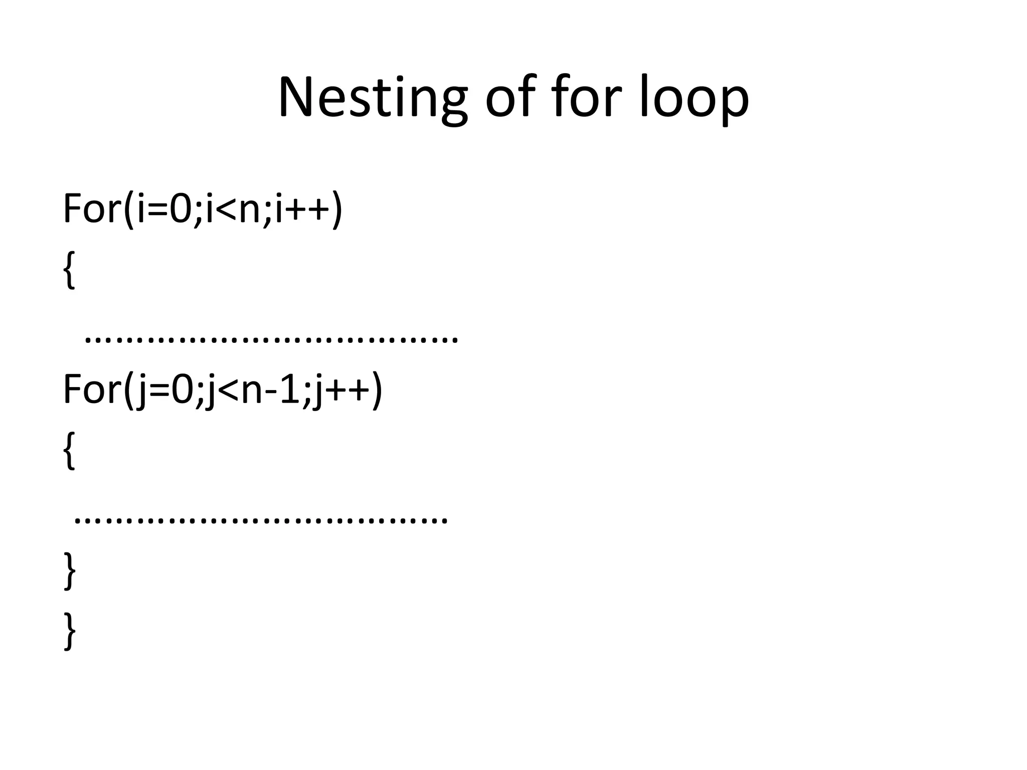 Nesting of for loop
For(i=0;i<n;i++)
{
………………………………
For(j=0;j<n-1;j++)
{
………………………………
}
}
 