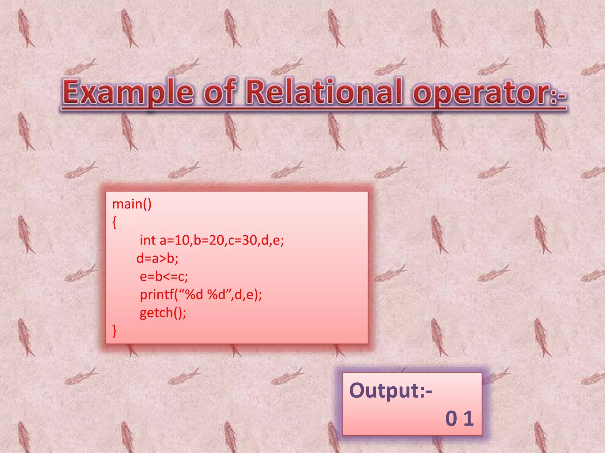 main()
{
int a=10,b=20,c=30,d,e;
d=a>b;
e=b<=c;
printf(“%d %d”,d,e);
getch();
}
Output:-
0 1
 