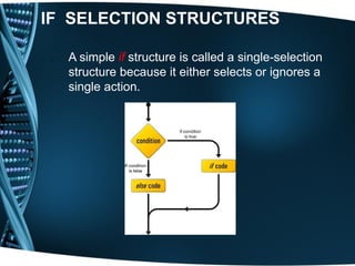 IF SELECTION STRUCTURES
1) A simple if structure is called a single-selection
structure because it either selects or ignores a
single action.
 