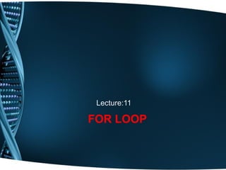 FOR LOOP
Lecture:11
 