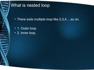 What is nested loop
• There exits multiple loop like 2,3,4….so on.
• 1. Outer loop.
• 2. Inner loop.
 