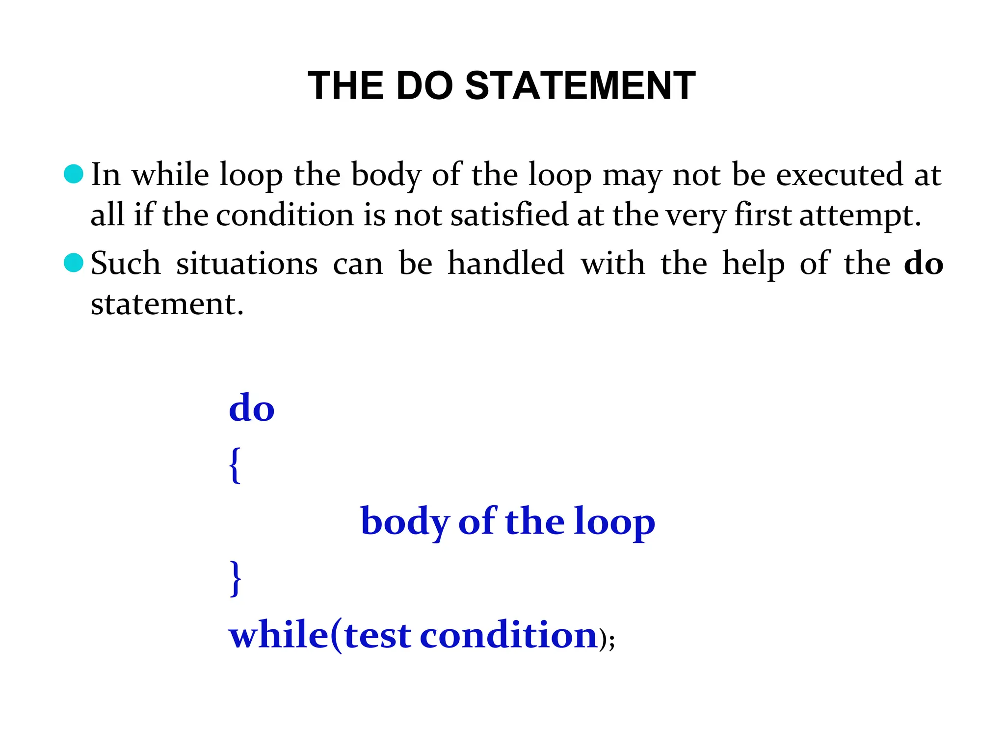 THE DO STATEMENT ⚫In while loop the body of the loop may not be executed at all if the condition is not satisfied at the very first attempt. ⚫Such situations can be handled with the help of the do statement. do { body of the loop } while(test condition); 
