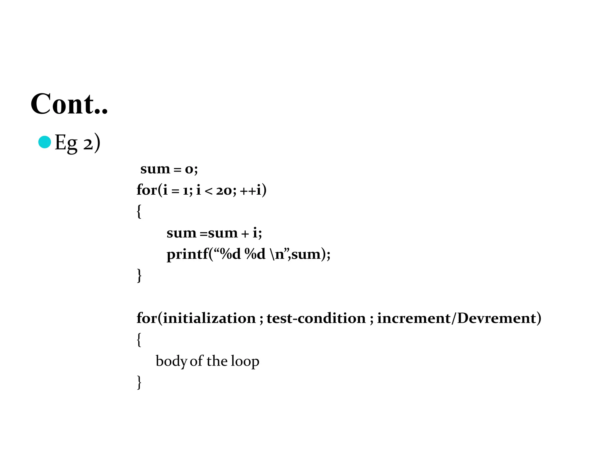 Cont.. ⚫Eg 2) sum = 0; for(i = 1; i < 20; ++i) { sum =sum + i; printf(“%d %d n”,sum); } for(initialization ; test-condition ; increment/Devrement) { bodyof the loop } 