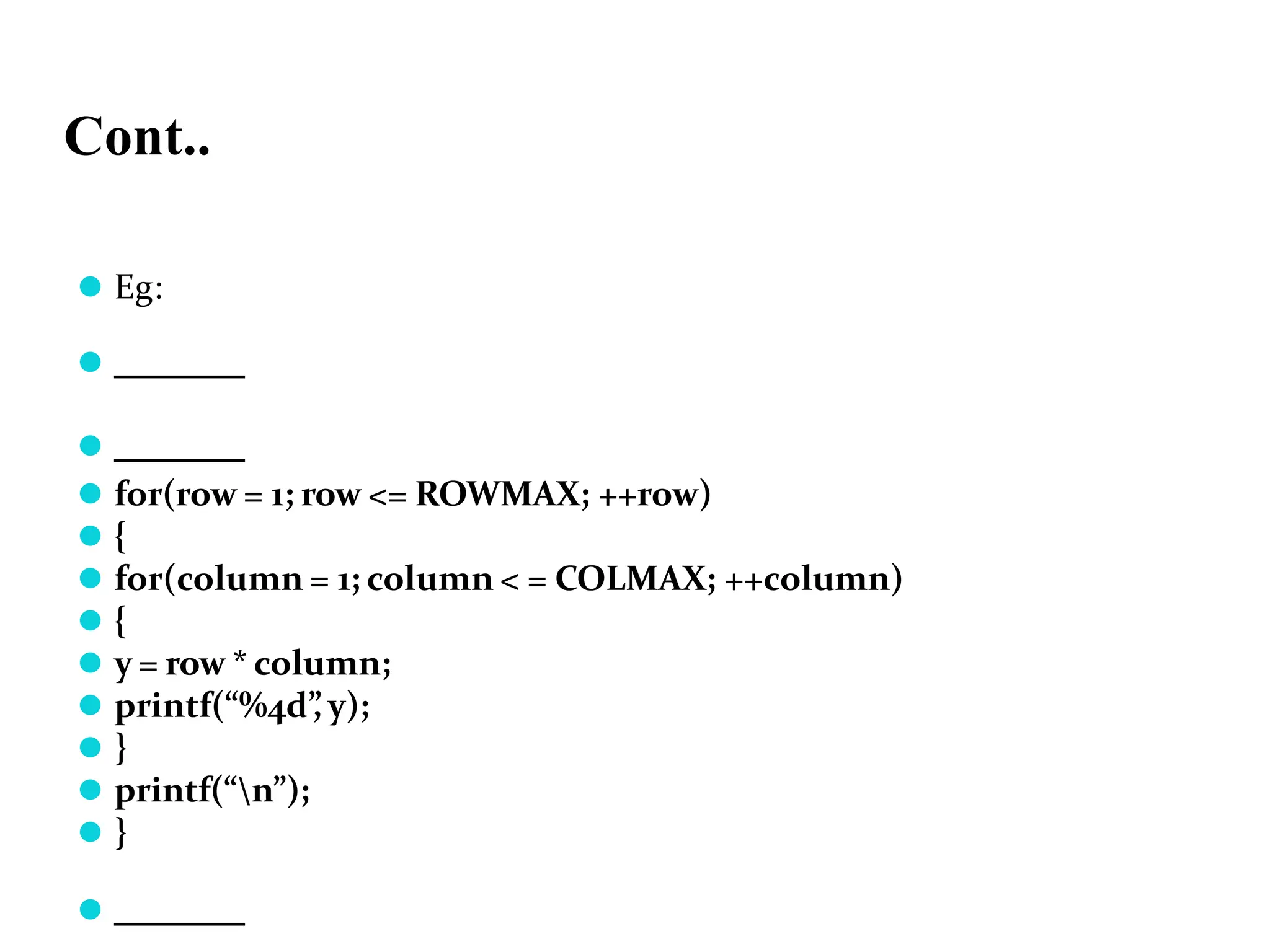 Cont.. ⚫ Eg: ⚫ ⚫ ⚫ for(row = 1; row <= ROWMAX; ++row) ⚫ { ⚫ for(column = 1; column < = COLMAX; ++column) ⚫ { ⚫ y = row * column; ⚫ printf(“%4d” , y); ⚫ } ⚫ printf(“n”); ⚫ } ⚫ 