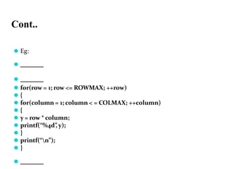 Cont..
⚫ Eg:
⚫
⚫
⚫ for(row = 1; row <= ROWMAX; ++row)
⚫ {
⚫ for(column = 1; column < = COLMAX; ++column)
⚫ {
⚫ y = row * column;
⚫ printf(“%4d”
, y);
⚫ }
⚫ printf(“n”);
⚫ }
⚫
 