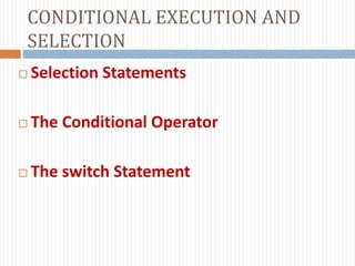 CONDITIONAL EXECUTION AND
SELECTION
 Selection Statements
 The Conditional Operator
 The switch Statement
 