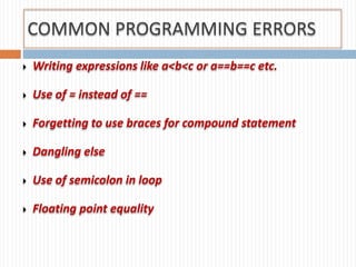 COMMON PROGRAMMING ERRORS
 Writing expressions like a<b<c or a==b==c etc.
 Use of = instead of ==
 Forgetting to use braces for compound statement
 Dangling else
 Use of semicolon in loop
 Floating point equality
 