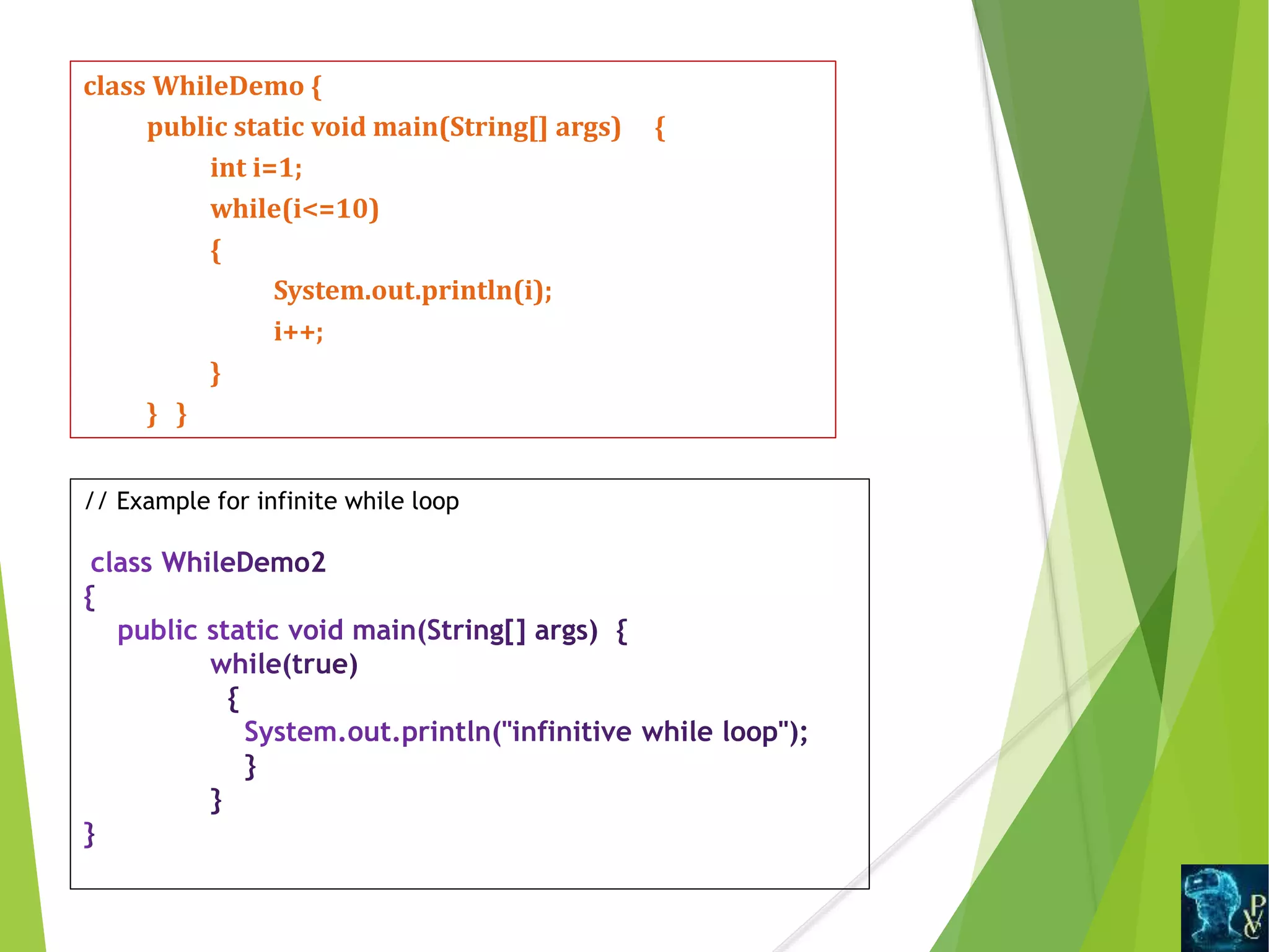 class WhileDemo {
public static void main(String[] args) {
int i=1;
while(i<=10)
{
System.out.println(i);
i++;
}
} }
// Example for infinite while loop
 