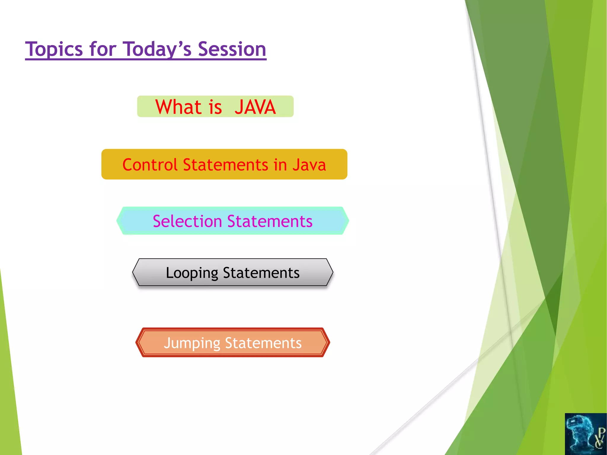 Topics for Today’s Session
What is JAVA
Control Statements in Java
Selection Statements
Looping Statements
Jumping Statements
 