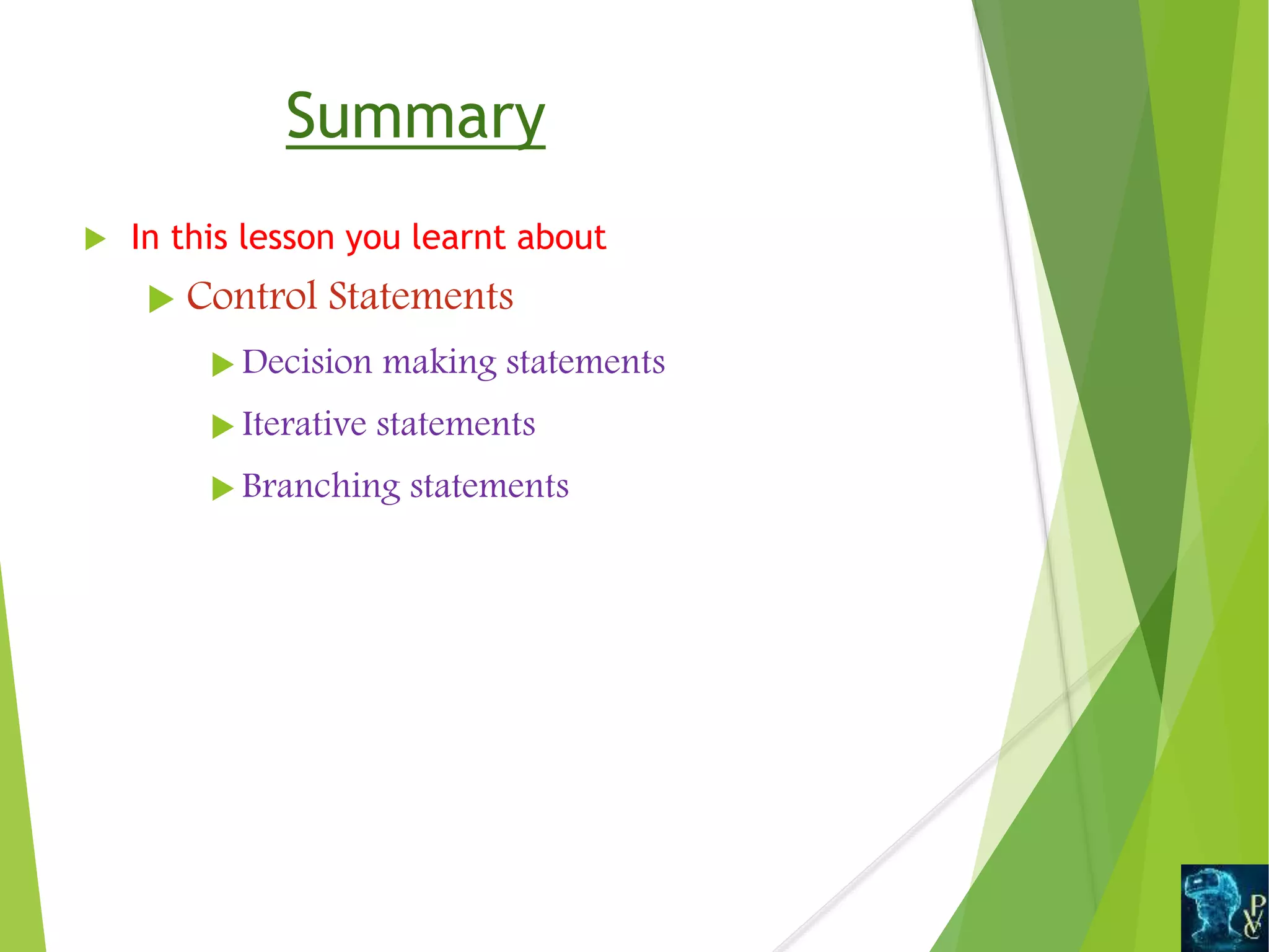Summary
 In this lesson you learnt about
 Control Statements
 Decision making statements
 Iterative statements
 Branching statements
 