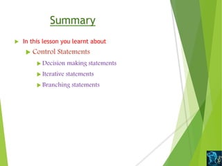 Summary
 In this lesson you learnt about
 Control Statements
 Decision making statements
 Iterative statements
 Branching statements
 