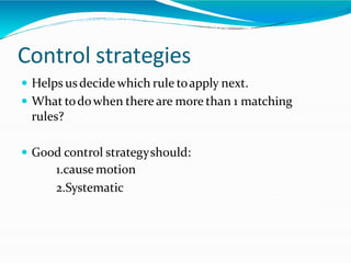 Control strategies
 Helps usdecidewhich rule toapply next.
 What todowhen there are more than 1 matching
rules?
 Good control strategyshould:
1.cause motion
2.Systematic
 