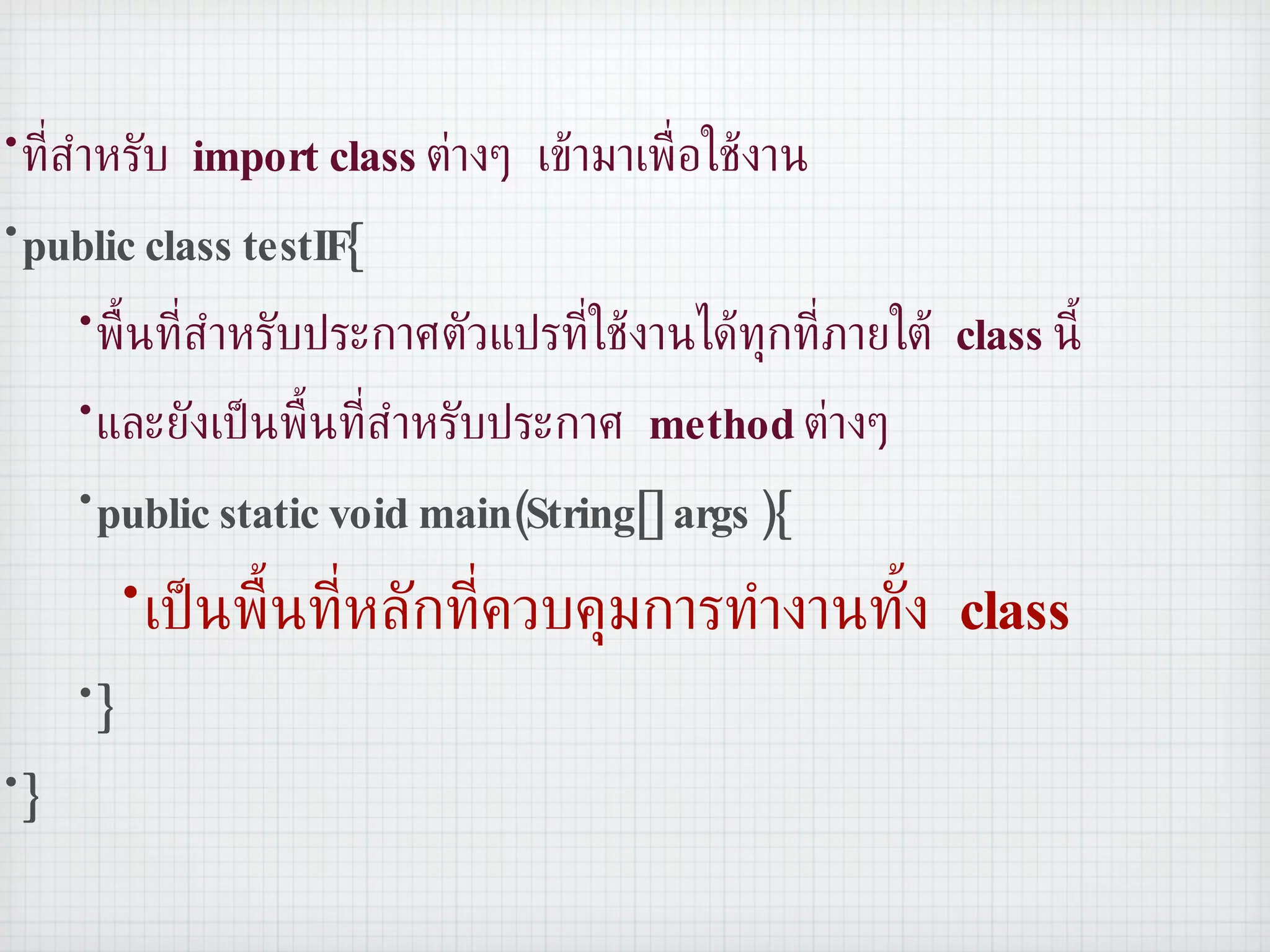 ที่สำหรับ  import class  ต่างๆ เข้ามาเพื่อใช้งาน public class testIF{ พื้นที่สำหรับประกาศตัวแปรที่ใช้งานได้ทุกที่ภายใต้  class  นี้ และยังเป็นพื้นที่สำหรับประกาศ  method  ต่างๆ public static void main(String[] args ){ เป็นพื้นที่หลักที่ควบคุมการทำงานทั้ง  class } } 