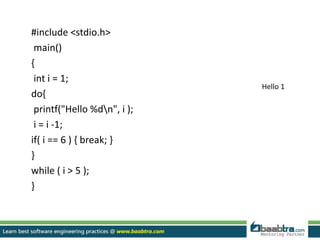 #include <stdio.h>
main()
{
int i = 1;
do{
printf("Hello %dn", i );
i = i -1;
if( i == 6 ) { break; }
}
while ( i > 5 );
}
Hello 1
 