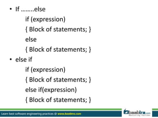 • If ……..else
if (expression)
{ Block of statements; }
else
{ Block of statements; }
• else if
if (expression)
{ Block of statements; }
else if(expression)
{ Block of statements; }
 